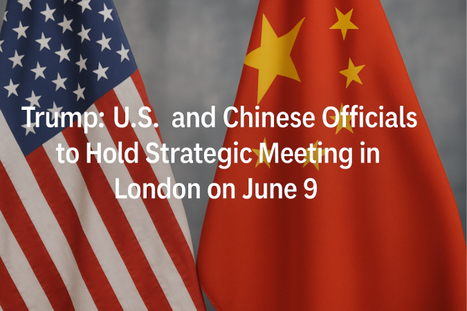 Trump: U.S. and Chinese Officials to Hold Strategic Meeting in London on June 9